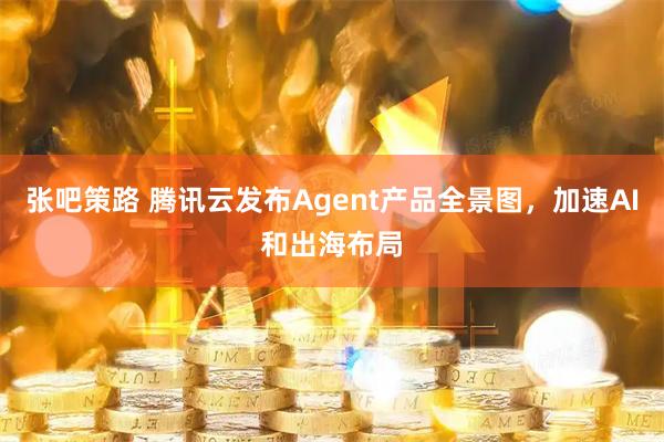 张吧策路 腾讯云发布Agent产品全景图，加速AI和出海布局