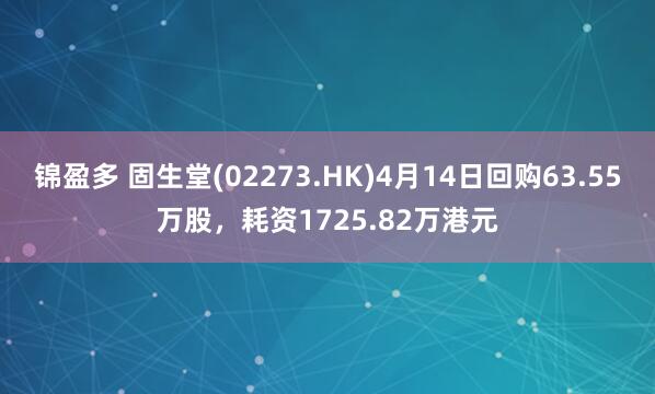 锦盈多 固生堂(02273.HK)4月14日回购63.55万股，耗资1725.82万港元
