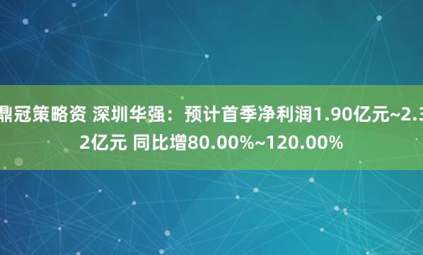 鼎冠策略资 深圳华强：预计首季净利润1.90亿元~2.32亿元 同比增80.00%~120.00%