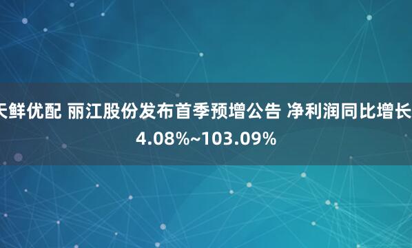 天鲜优配 丽江股份发布首季预增公告 净利润同比增长74.08%~103.09%